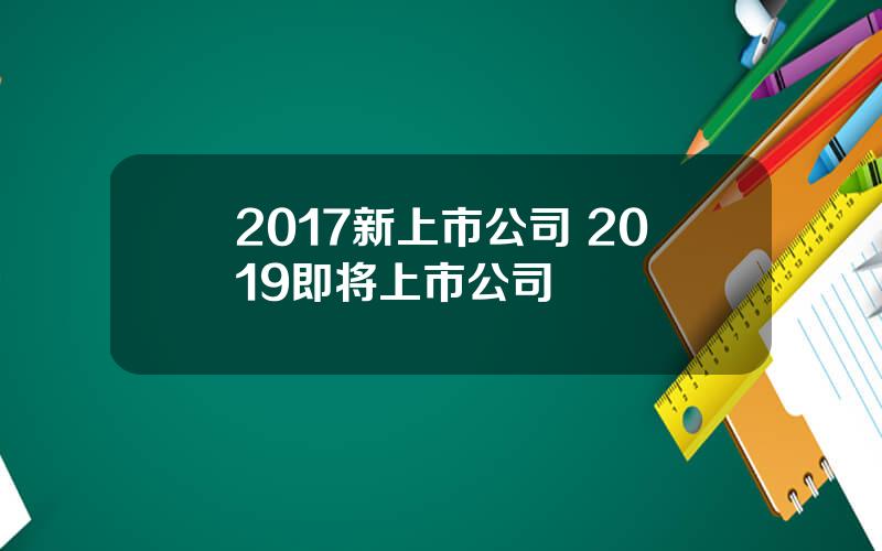 2017新上市公司 2019即将上市公司